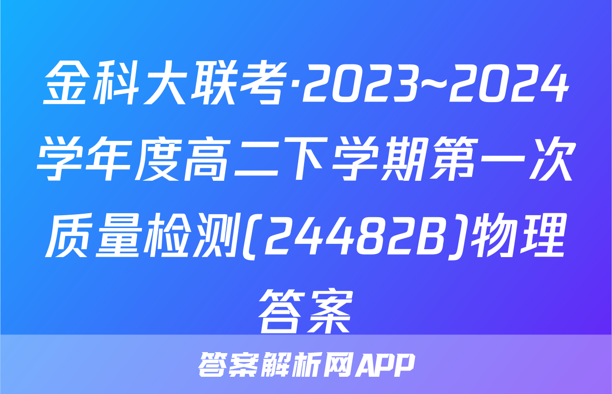 金科大联考·2023~2024学年度高二下学期第一次质量检测(24482B)物理答案