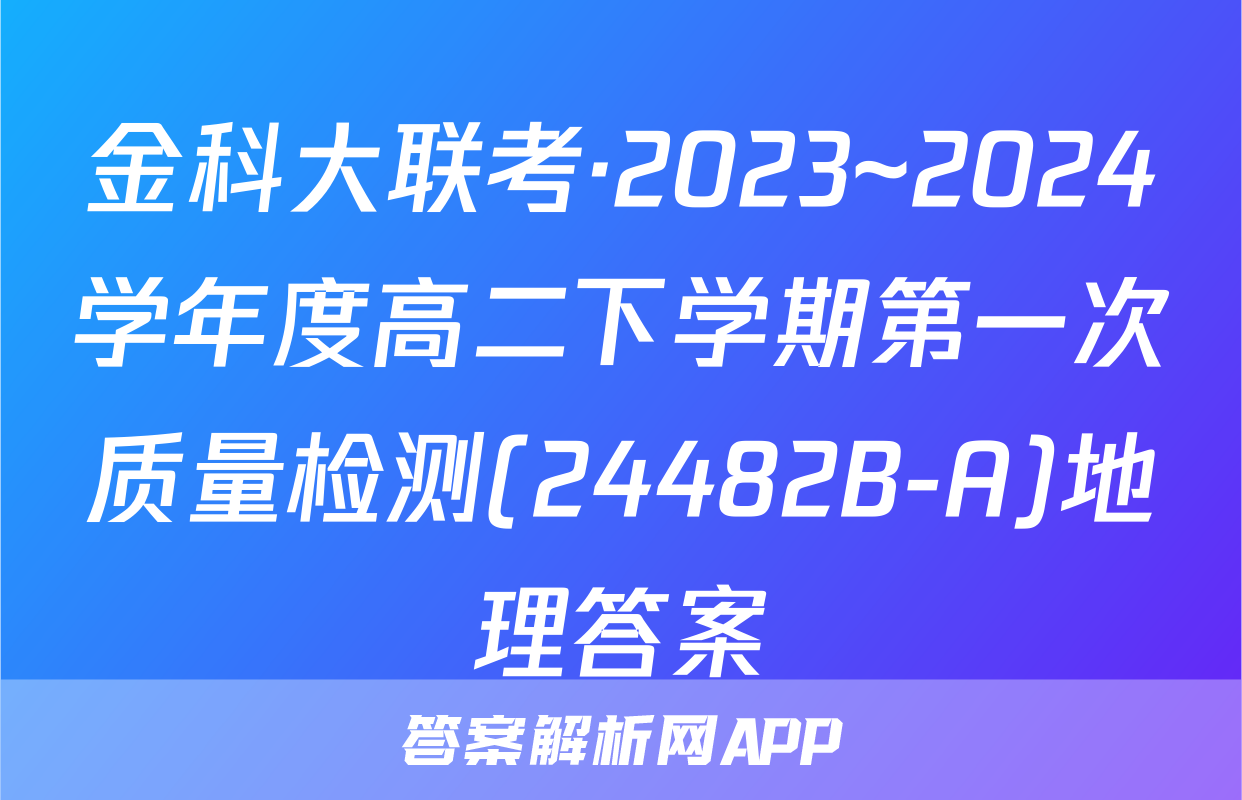 金科大联考·2023~2024学年度高二下学期第一次质量检测(24482B-A)地理答案