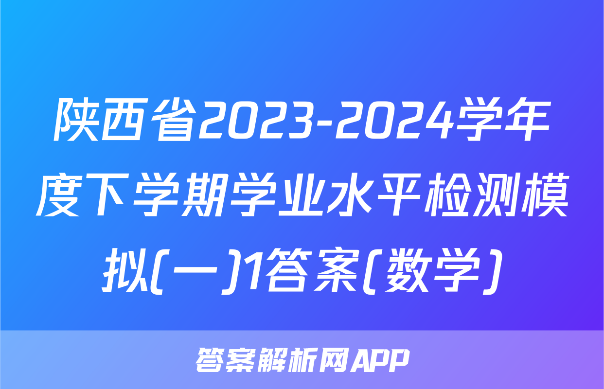 陕西省2023-2024学年度下学期学业水平检测模拟(一)1答案(数学)