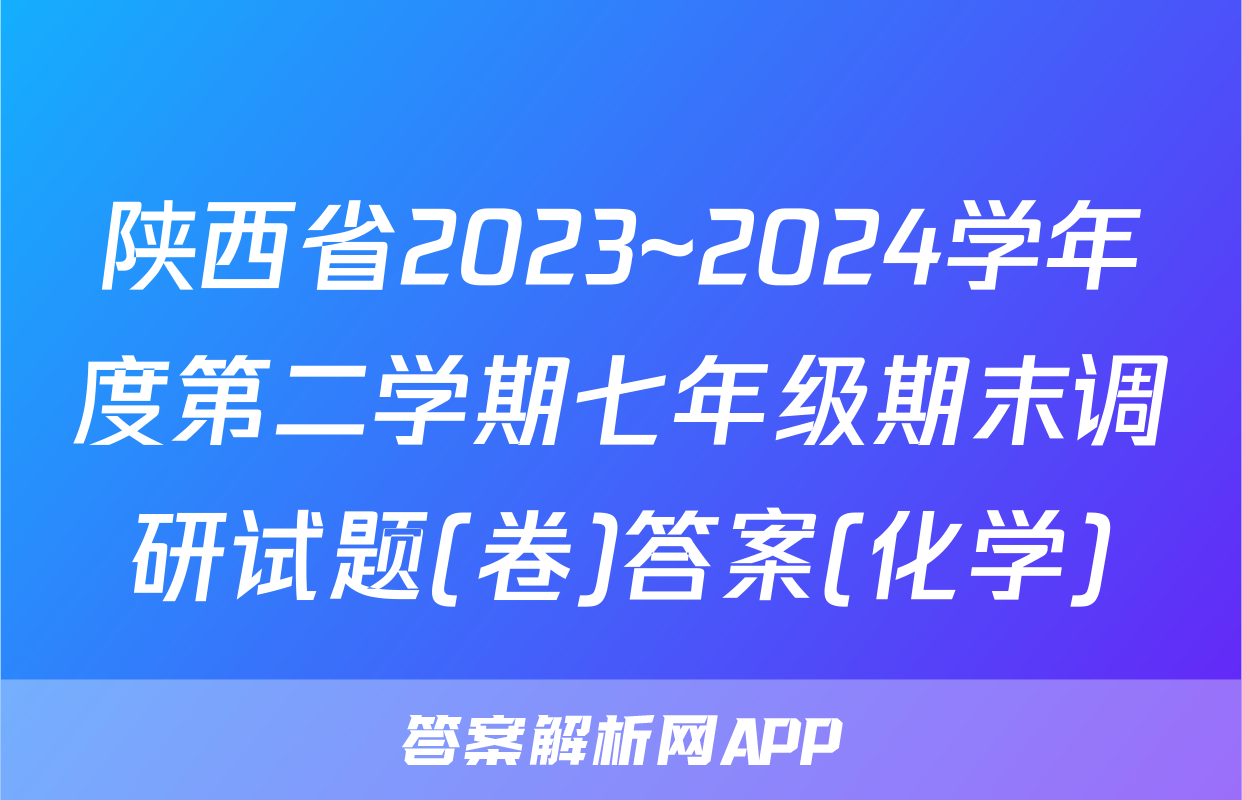 陕西省2023~2024学年度第二学期七年级期末调研试题(卷)答案(化学)