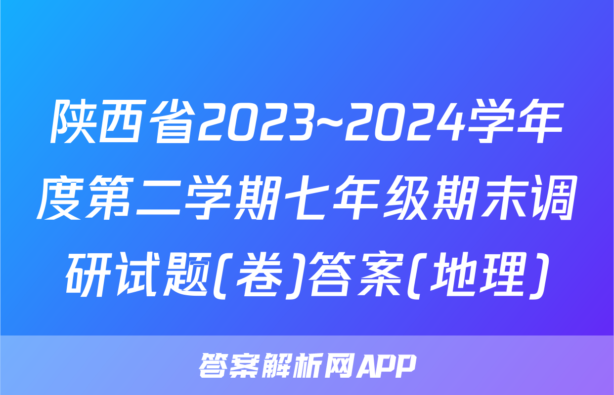 陕西省2023~2024学年度第二学期七年级期末调研试题(卷)答案(地理)