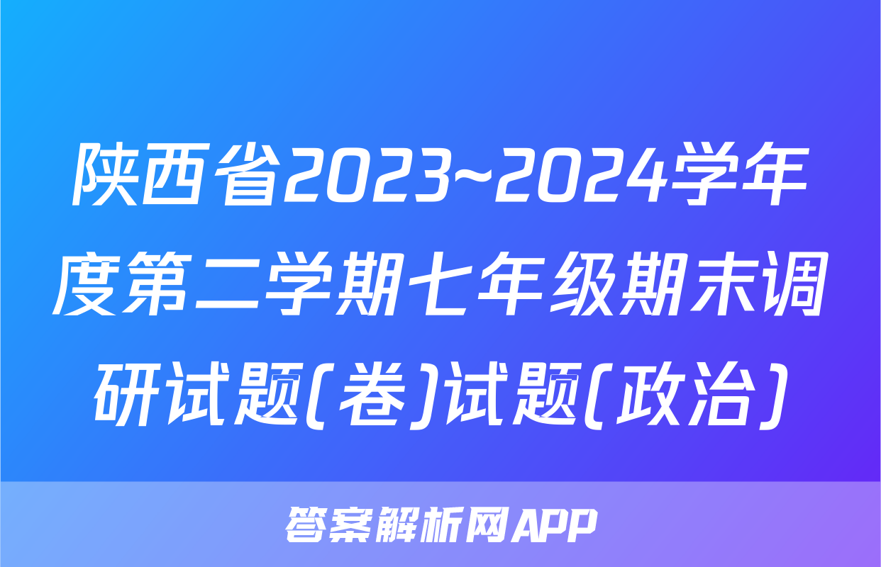 陕西省2023~2024学年度第二学期七年级期末调研试题(卷)试题(政治)
