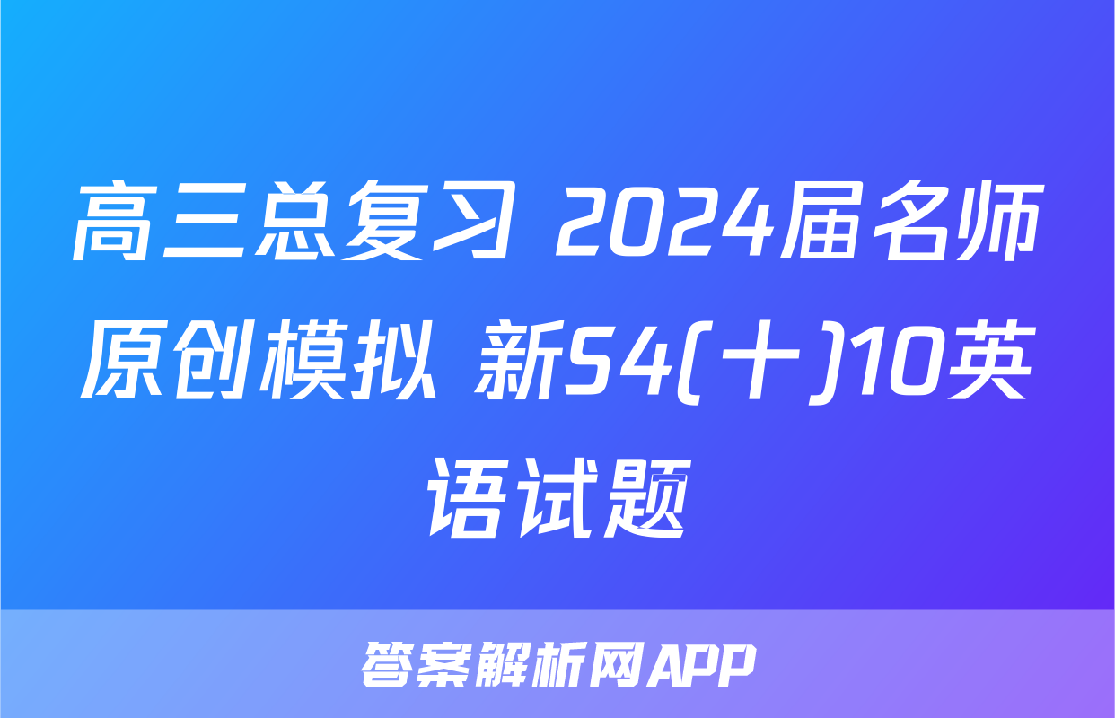 高三总复习 2024届名师原创模拟 新S4(十)10英语试题