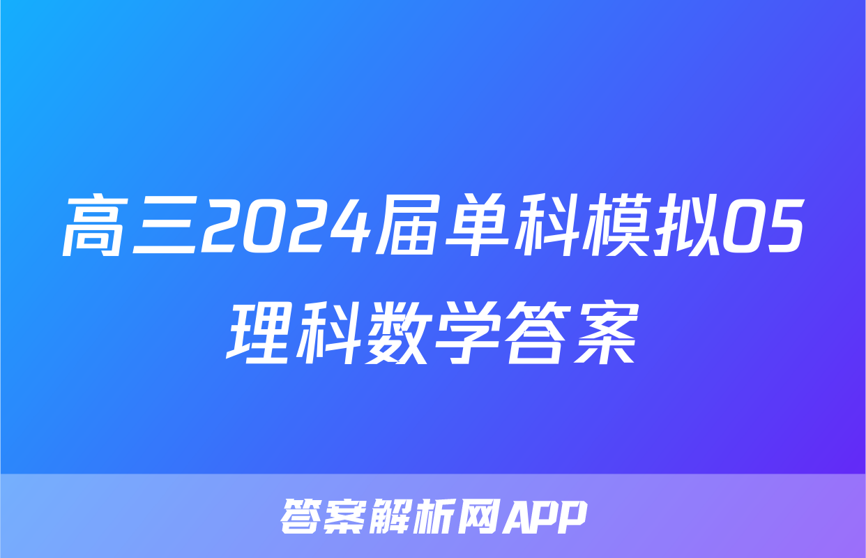 高三2024届单科模拟05理科数学答案