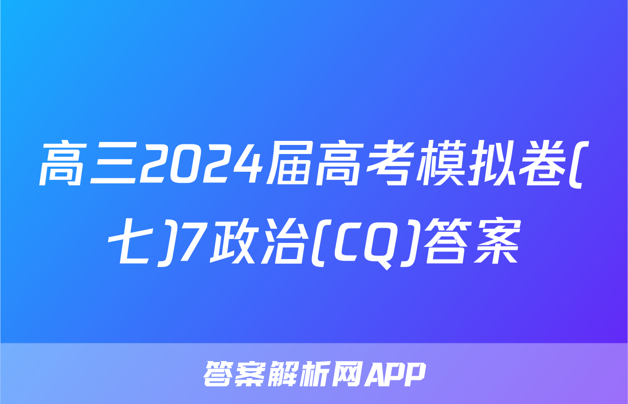 高三2024届高考模拟卷(七)7政治(CQ)答案