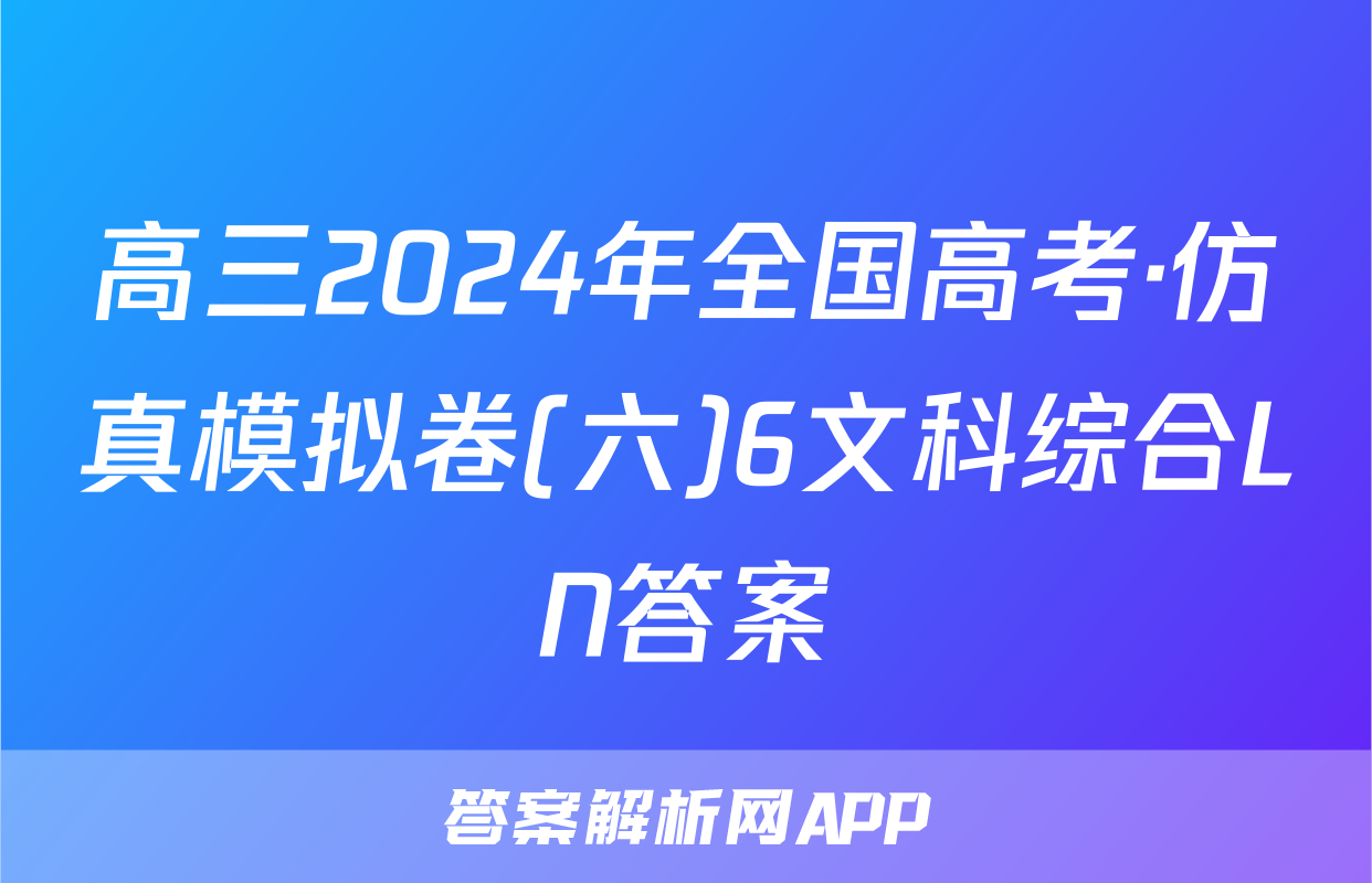 高三2024年全国高考·仿真模拟卷(六)6文科综合LN答案