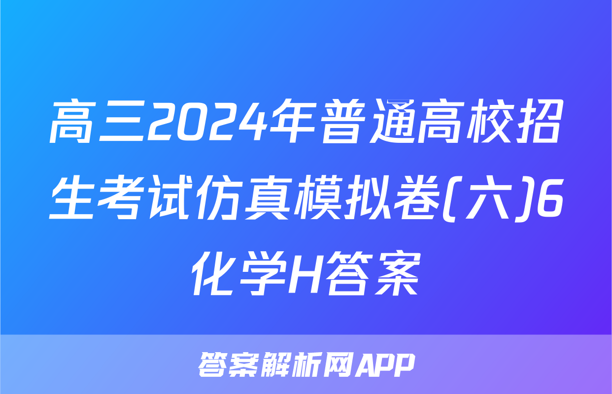 高三2024年普通高校招生考试仿真模拟卷(六)6化学H答案