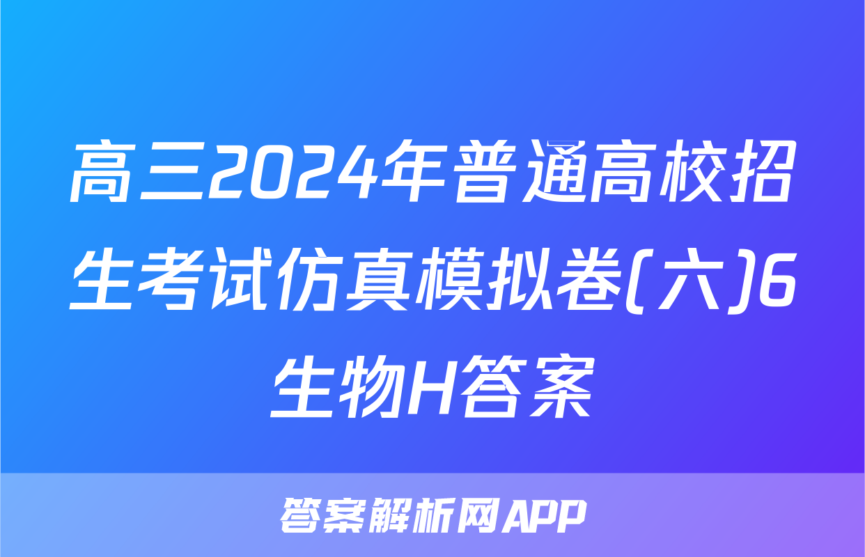 高三2024年普通高校招生考试仿真模拟卷(六)6生物H答案