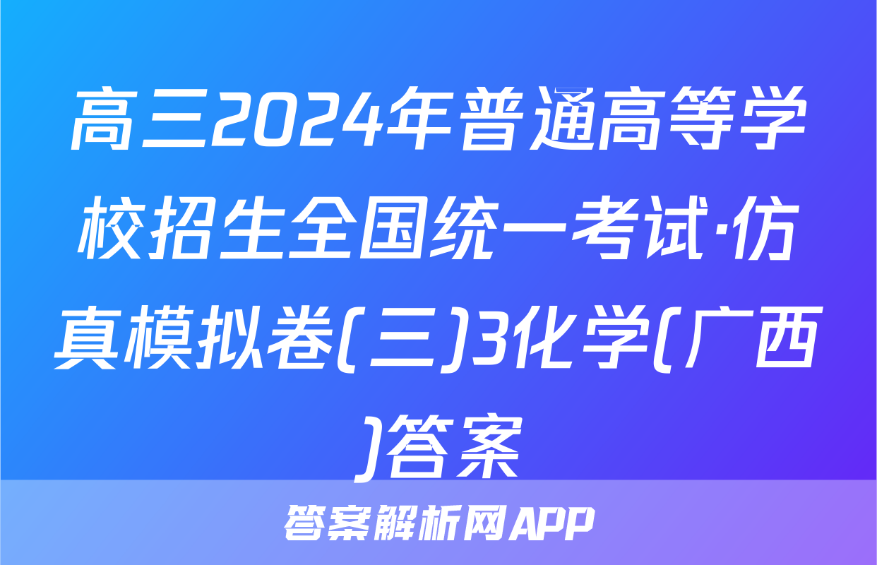 高三2024年普通高等学校招生全国统一考试·仿真模拟卷(三)3化学(广西)答案