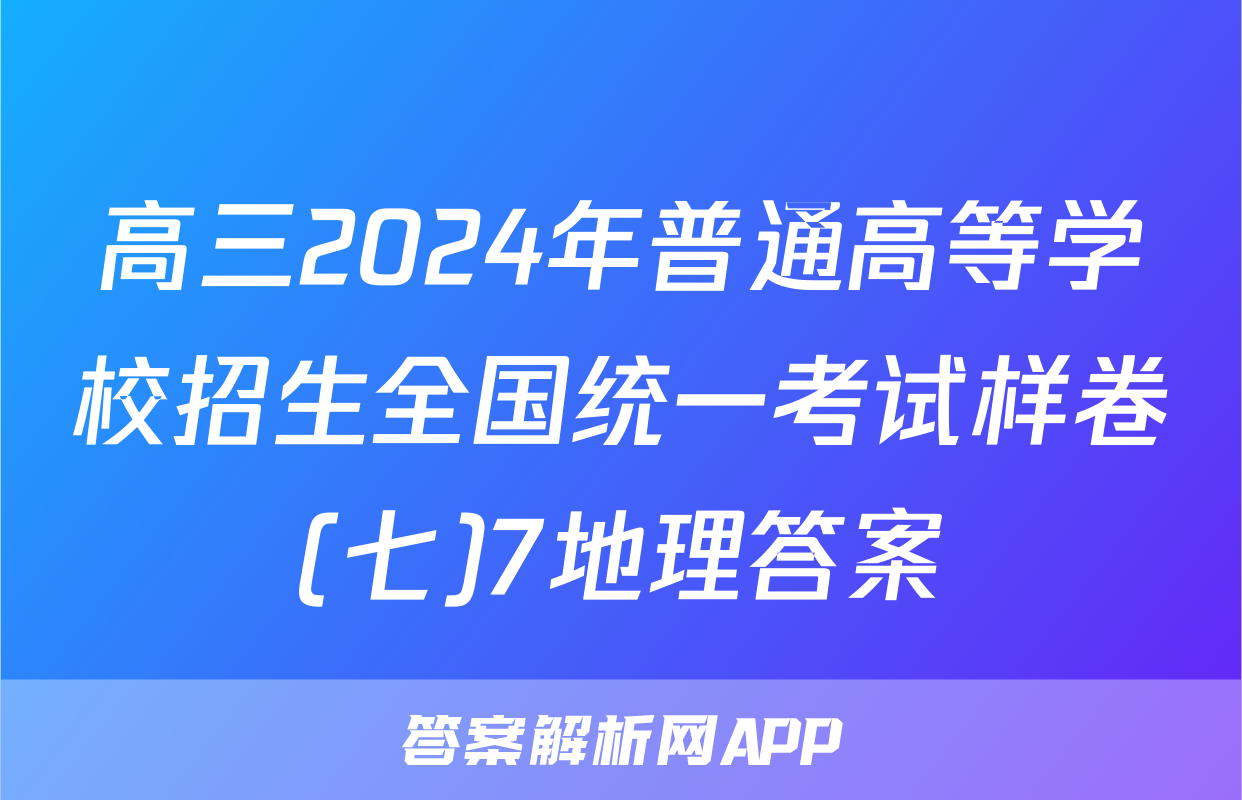 高三2024年普通高等学校招生全国统一考试样卷(七)7地理答案