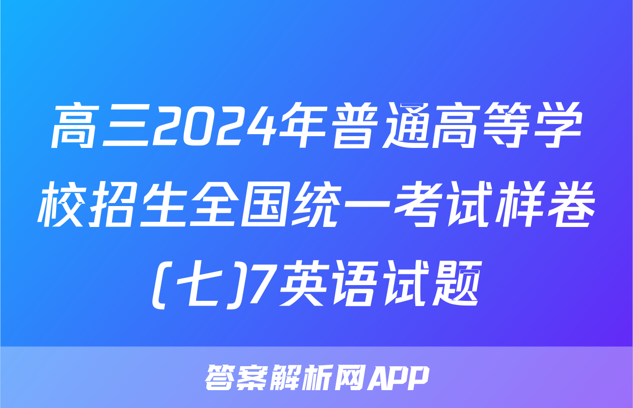 高三2024年普通高等学校招生全国统一考试样卷(七)7英语试题