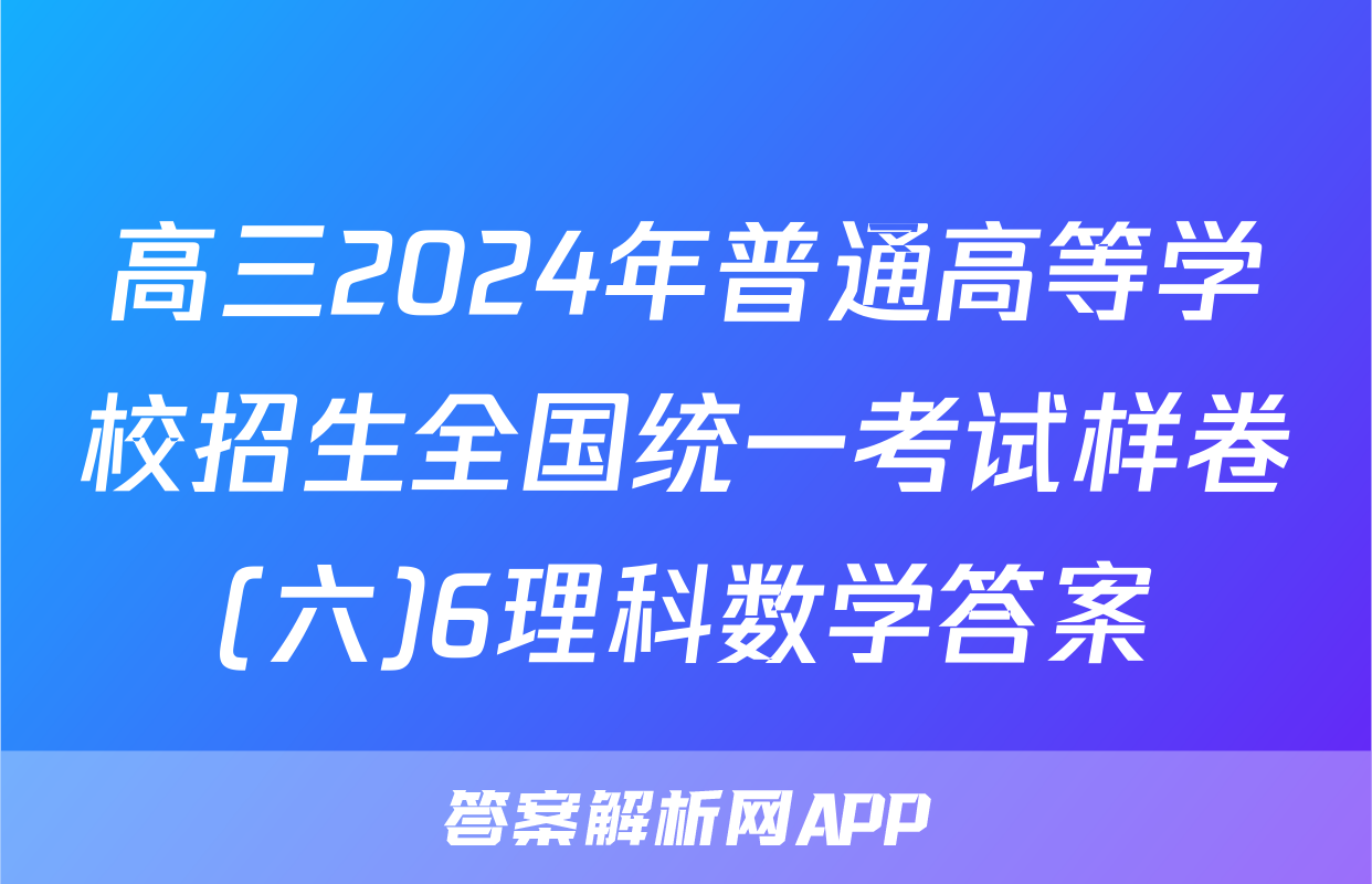 高三2024年普通高等学校招生全国统一考试样卷(六)6理科数学答案