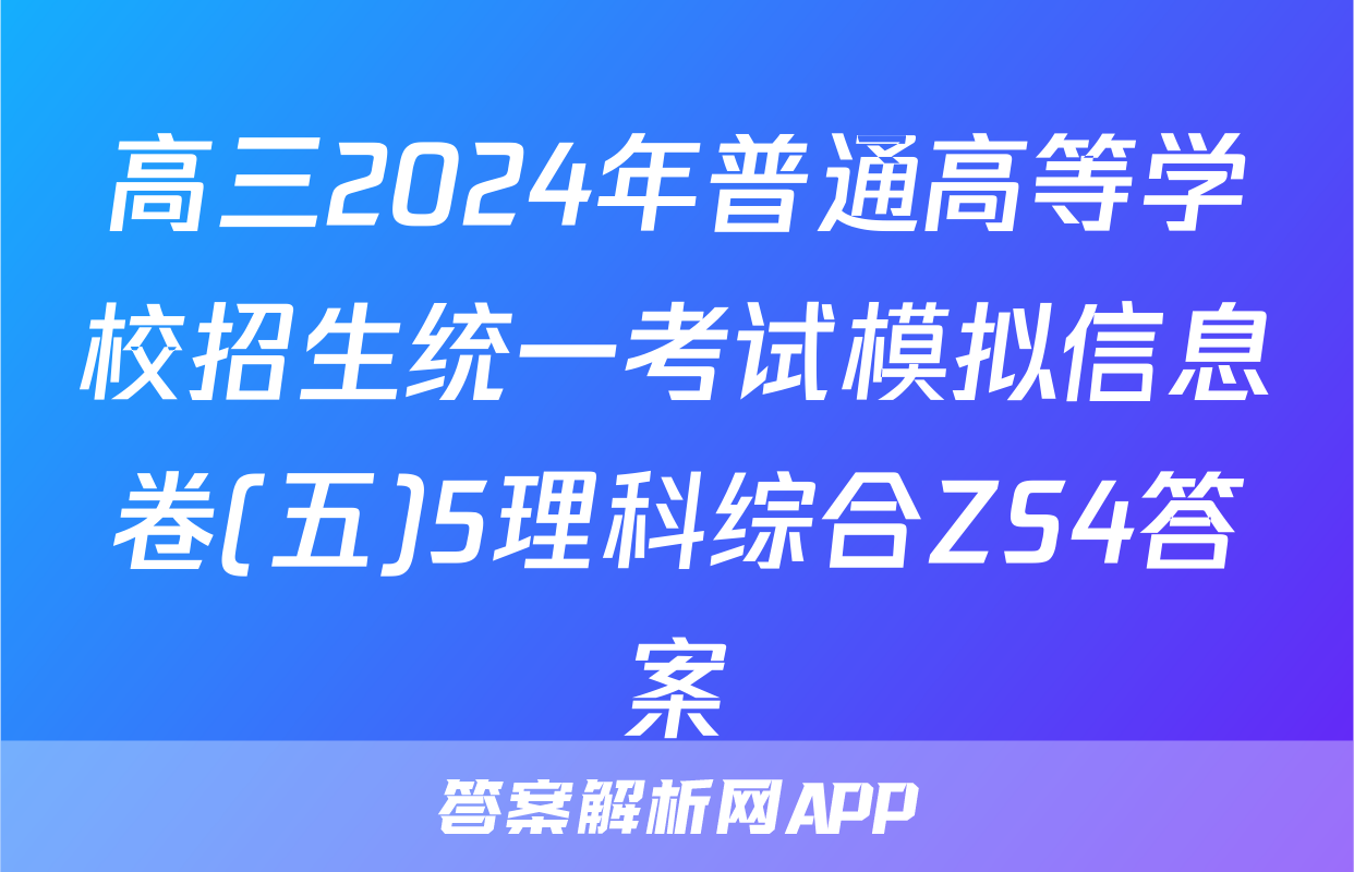 高三2024年普通高等学校招生统一考试模拟信息卷(五)5理科综合ZS4答案