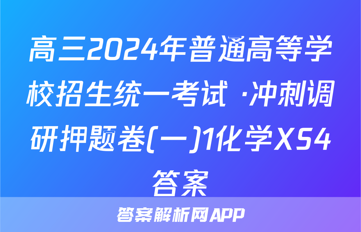 高三2024年普通高等学校招生统一考试 ·冲刺调研押题卷(一)1化学XS4答案