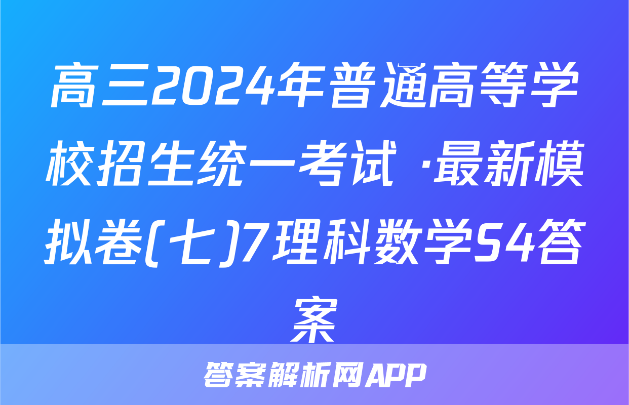 高三2024年普通高等学校招生统一考试 ·最新模拟卷(七)7理科数学S4答案