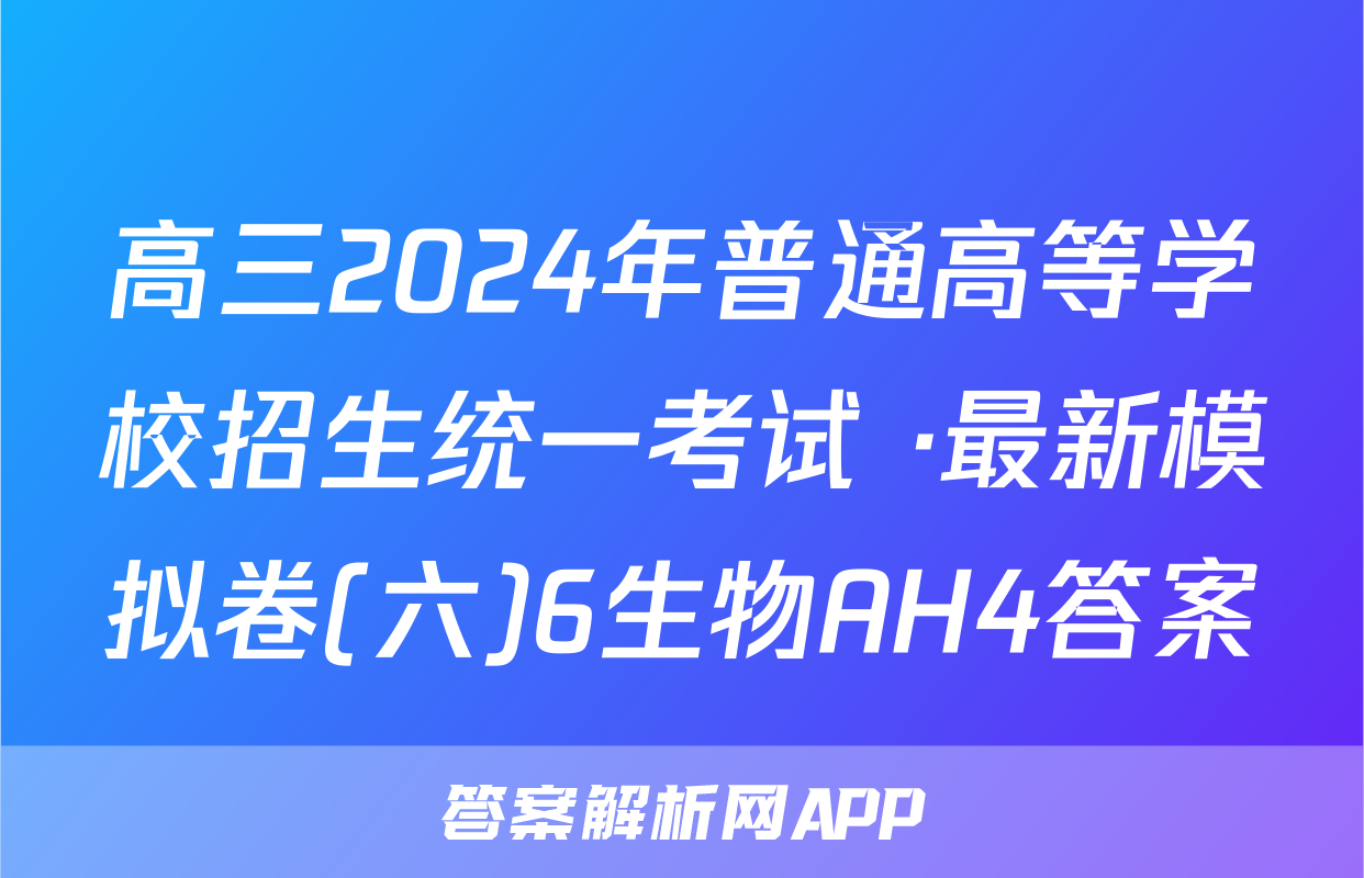 高三2024年普通高等学校招生统一考试 ·最新模拟卷(六)6生物AH4答案