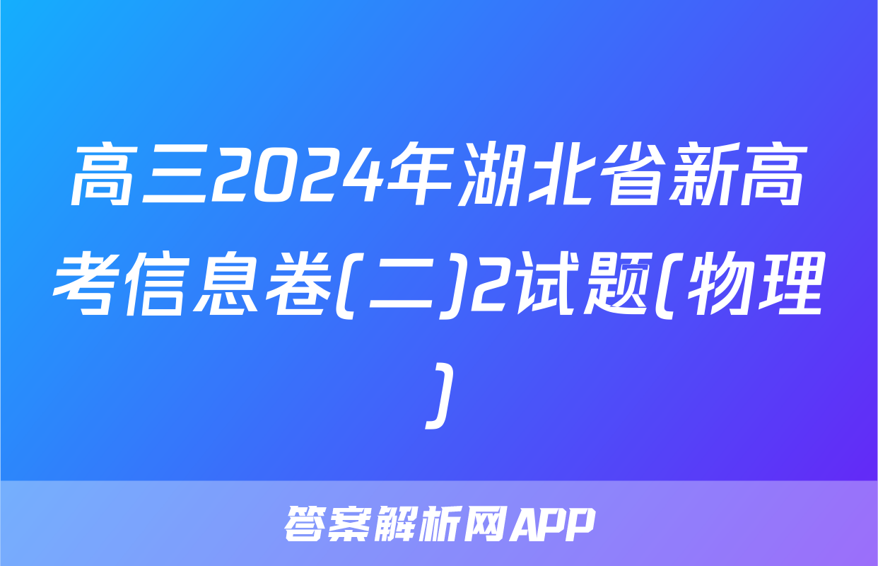 高三2024年湖北省新高考信息卷(二)2试题(物理)