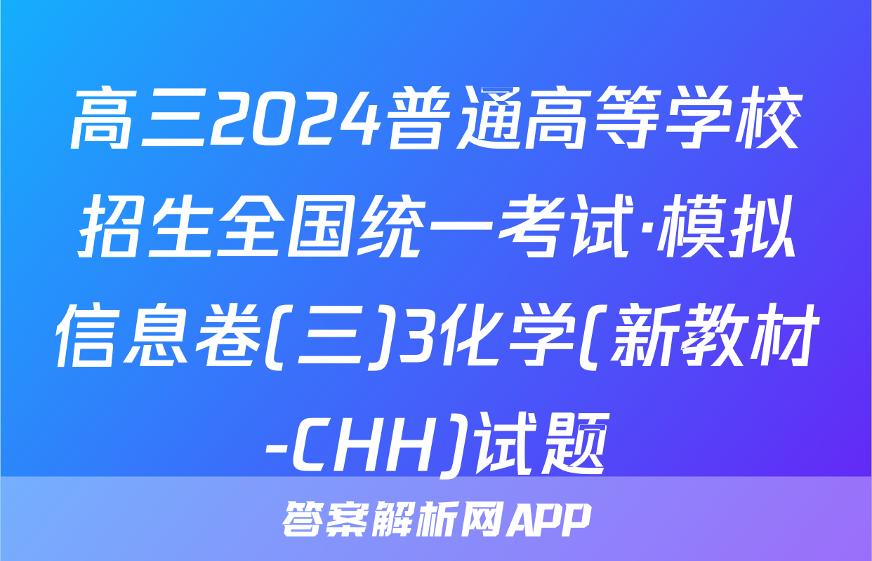 高三2024普通高等学校招生全国统一考试·模拟信息卷(三)3化学(新教材-CHH)试题