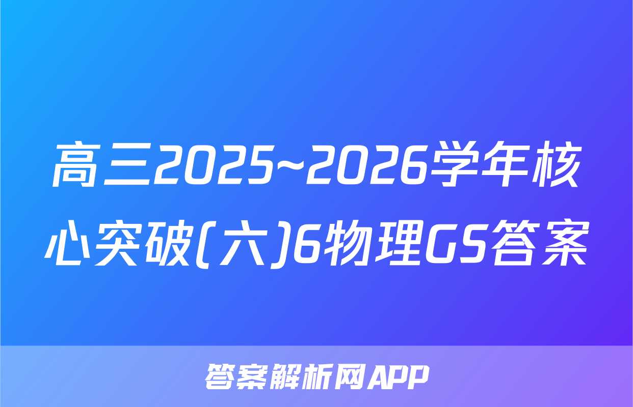 高三2025~2026学年核心突破(六)6物理GS答案