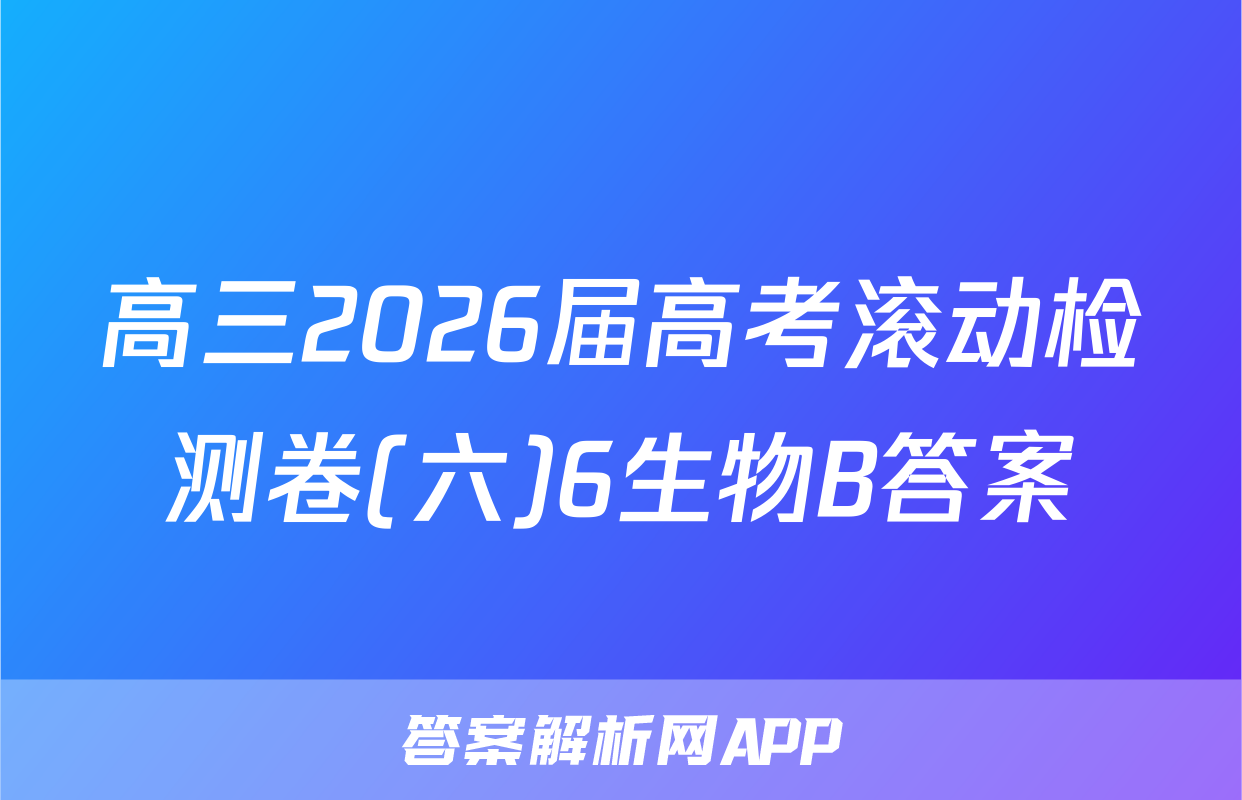 高三2026届高考滚动检测卷(六)6生物B答案