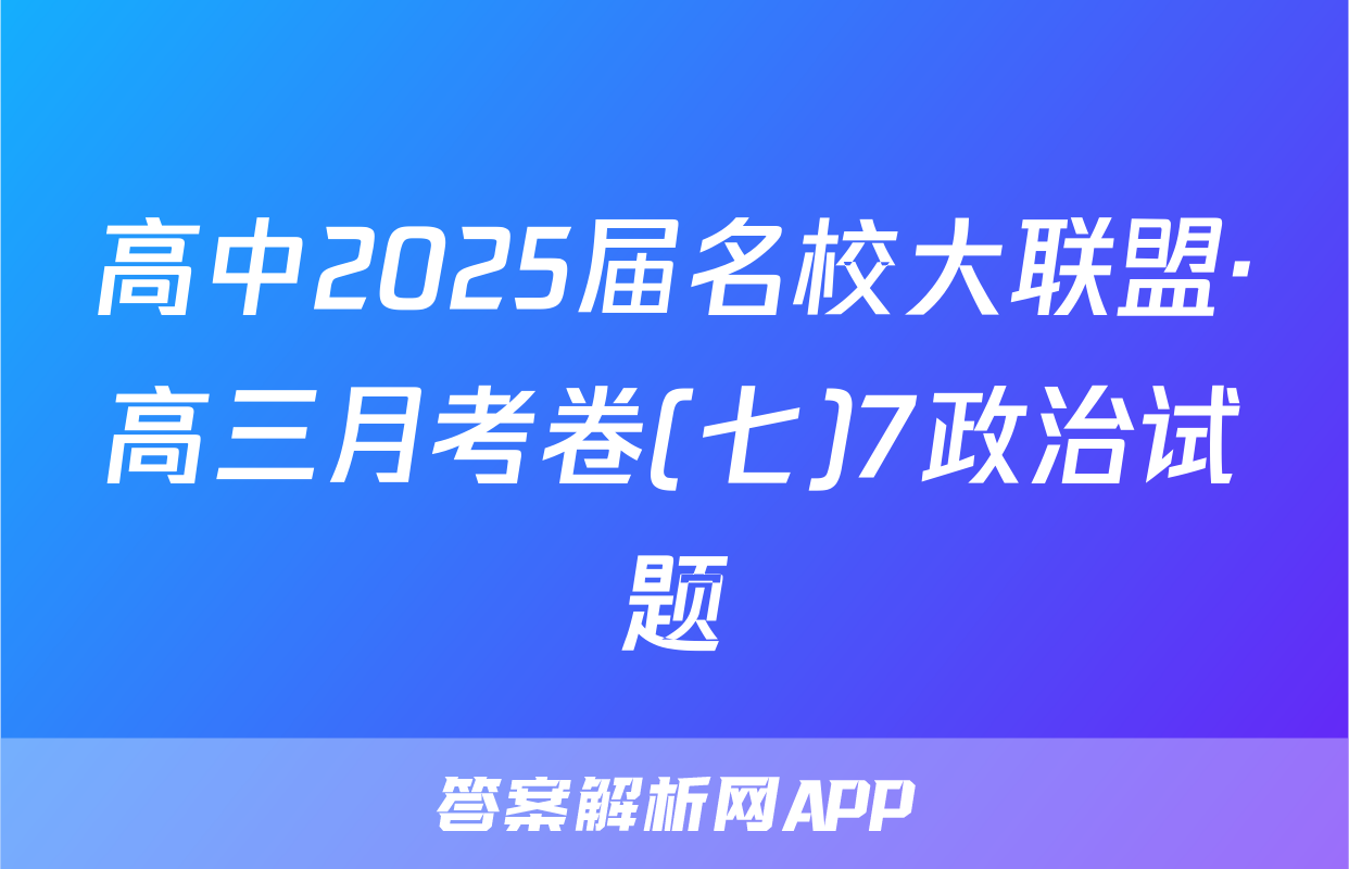 高中2025届名校大联盟·高三月考卷(七)7政治试题