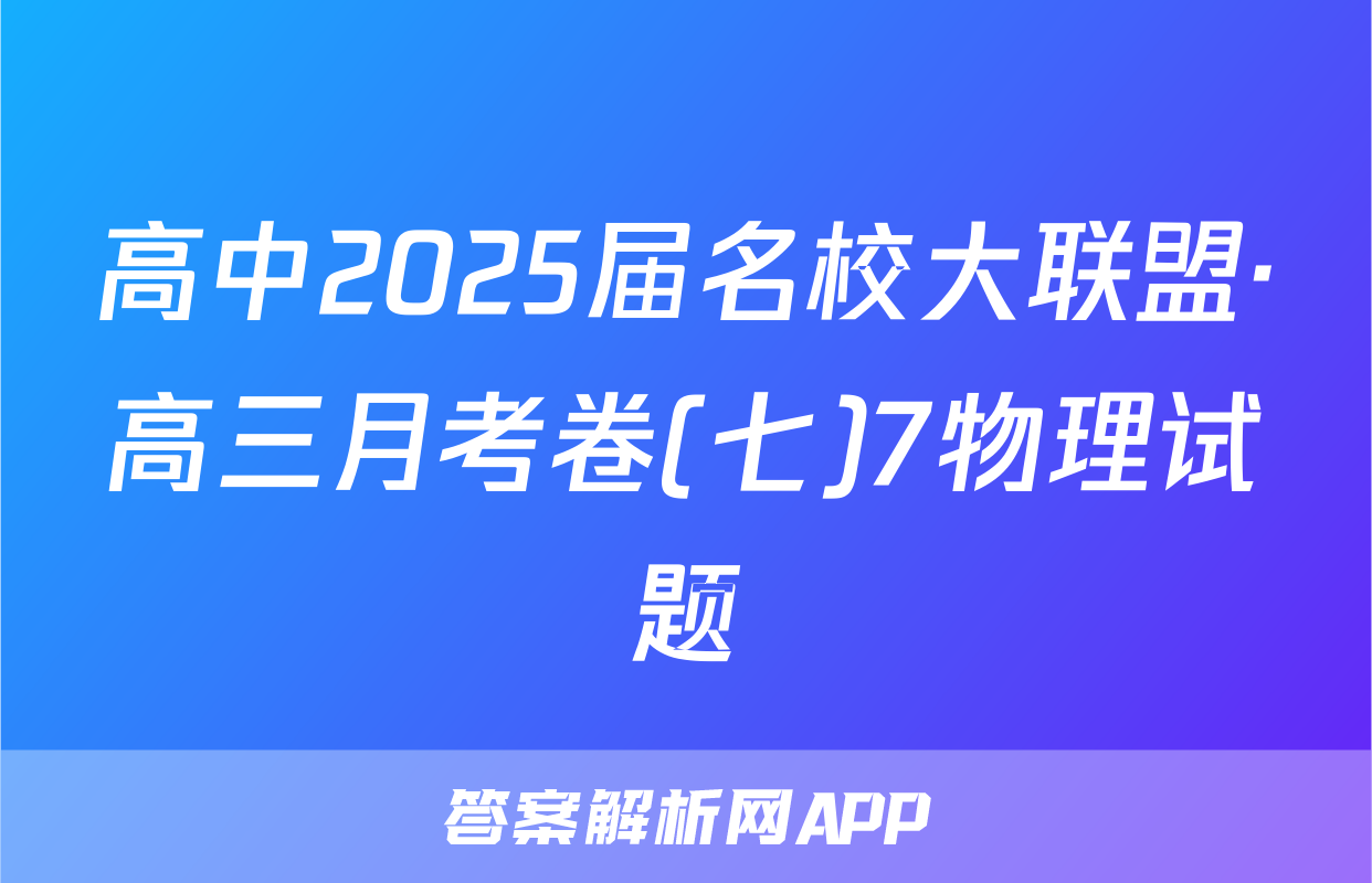 高中2025届名校大联盟·高三月考卷(七)7物理试题
