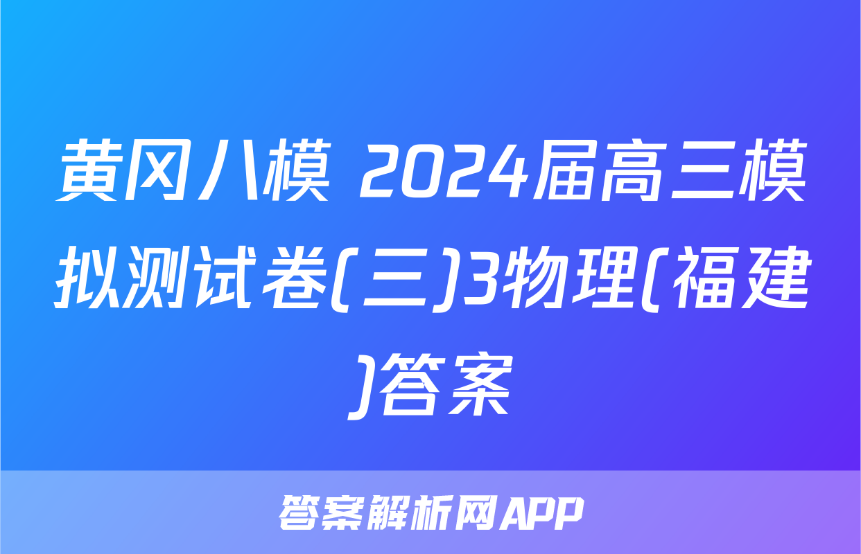 黄冈八模 2024届高三模拟测试卷(三)3物理(福建)答案