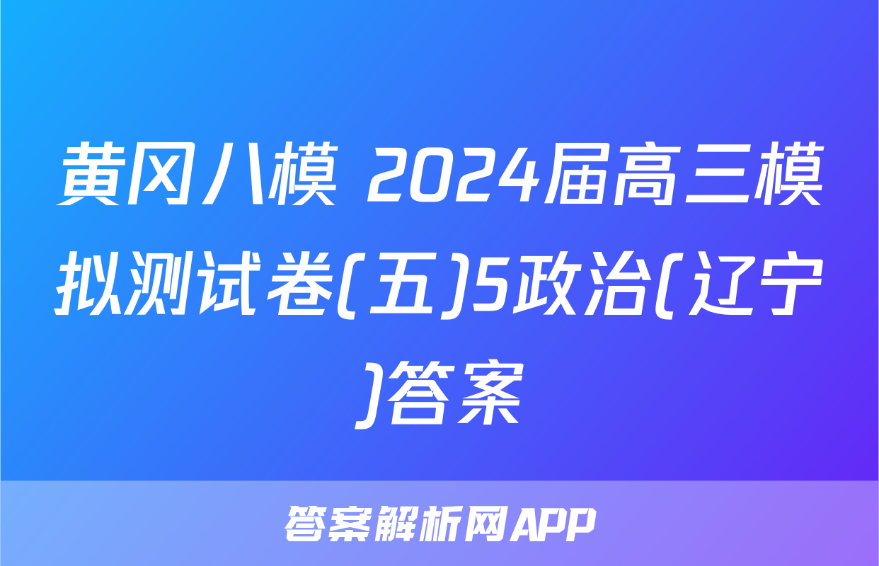 黄冈八模 2024届高三模拟测试卷(五)5政治(辽宁)答案