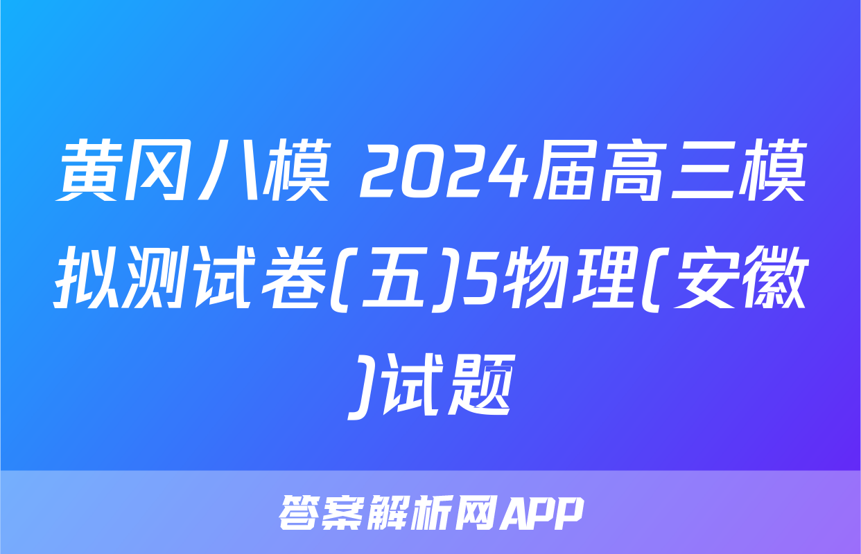 黄冈八模 2024届高三模拟测试卷(五)5物理(安徽)试题