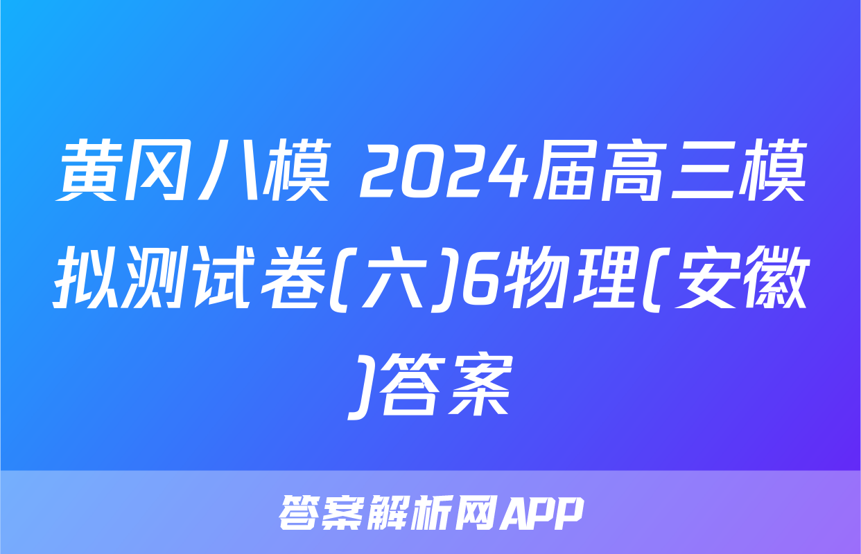黄冈八模 2024届高三模拟测试卷(六)6物理(安徽)答案