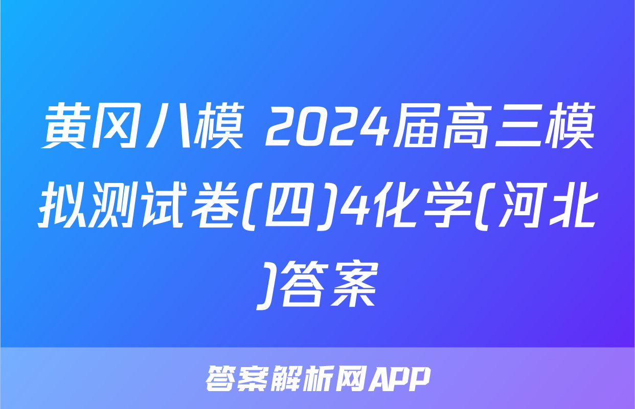 黄冈八模 2024届高三模拟测试卷(四)4化学(河北)答案