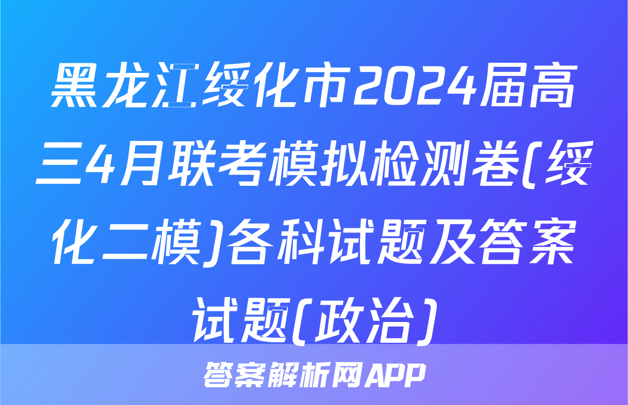 黑龙江绥化市2024届高三4月联考模拟检测卷(绥化二模)各科试题及答案试题(政治)