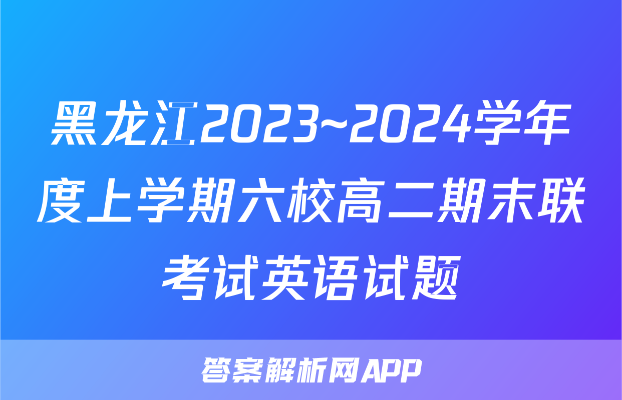 黑龙江2023~2024学年度上学期六校高二期末联考试英语试题