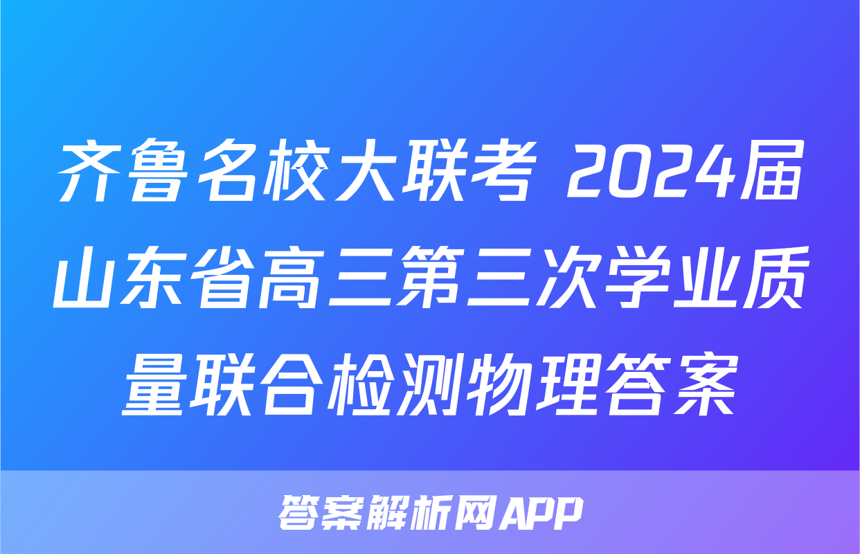 齐鲁名校大联考 2024届山东省高三第三次学业质量联合检测物理答案