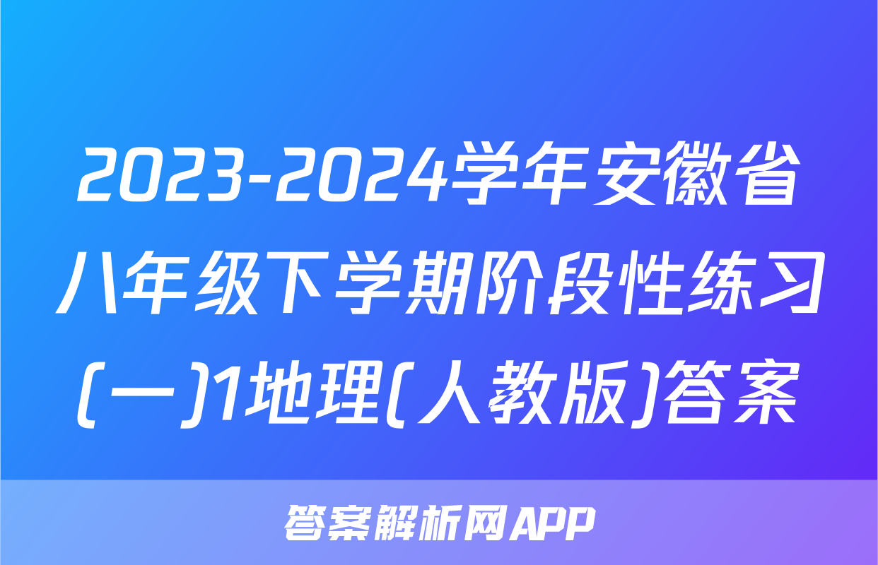 2023-2024学年安徽省八年级下学期阶段性练习(一)1地理(人教版)答案