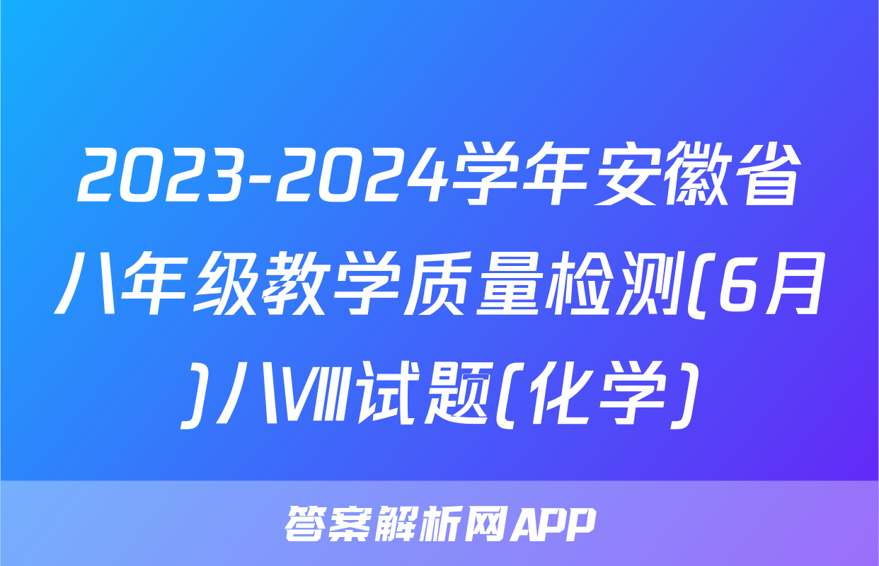 2023-2024学年安徽省八年级教学质量检测(6月)八Ⅷ试题(化学)