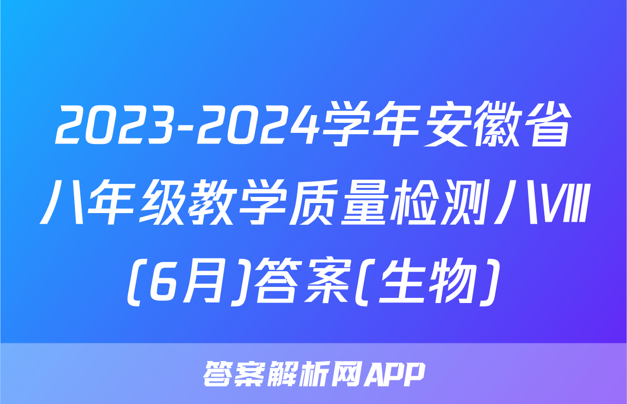2023-2024学年安徽省八年级教学质量检测八Ⅷ(6月)答案(生物)