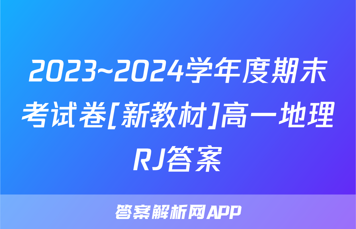 2023~2024学年度期末考试卷[新教材]高一地理RJ答案