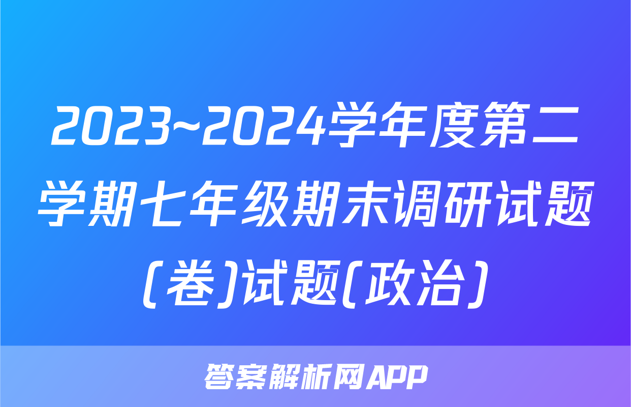 2023~2024学年度第二学期七年级期末调研试题(卷)试题(政治)