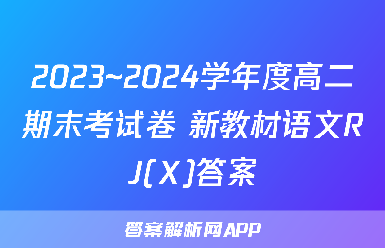2023~2024学年度高二期末考试卷 新教材语文RJ(X)答案