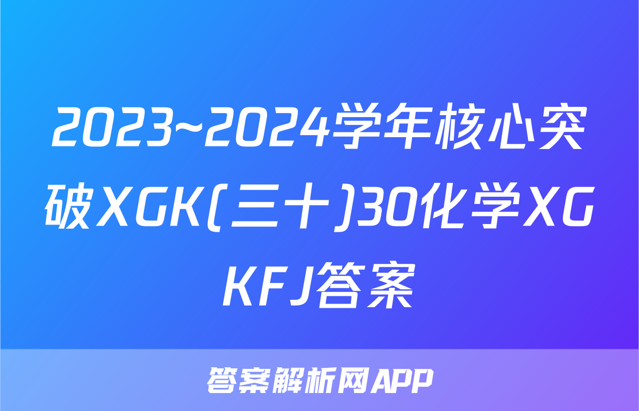 2023~2024学年核心突破XGK(三十)30化学XGKFJ答案