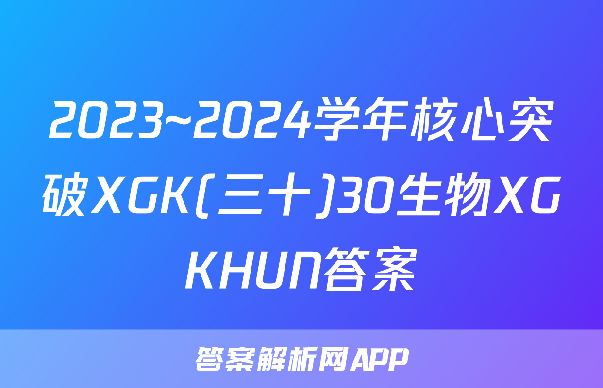2023~2024学年核心突破XGK(三十)30生物XGKHUN答案