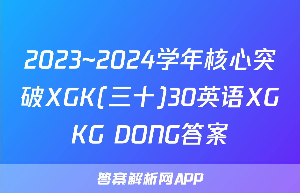 2023~2024学年核心突破XGK(三十)30英语XGKG DONG答案