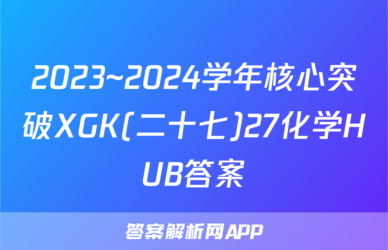 2023~2024学年核心突破XGK(二十七)27化学HUB答案
