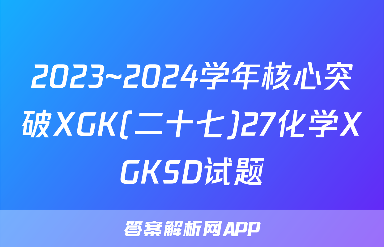 2023~2024学年核心突破XGK(二十七)27化学XGKSD试题