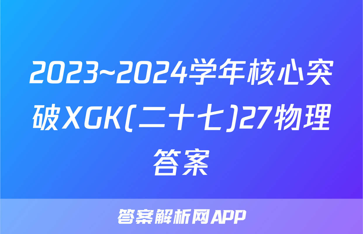 2023~2024学年核心突破XGK(二十七)27物理答案