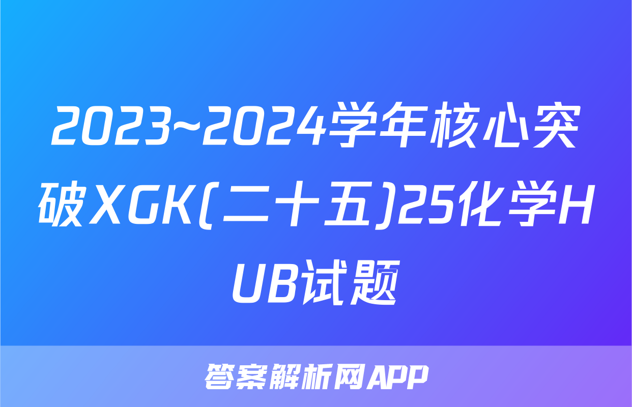 2023~2024学年核心突破XGK(二十五)25化学HUB试题