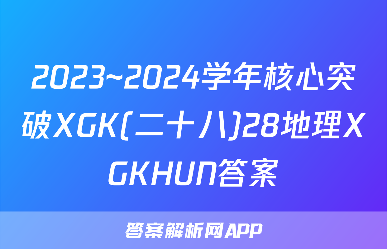 2023~2024学年核心突破XGK(二十八)28地理XGKHUN答案