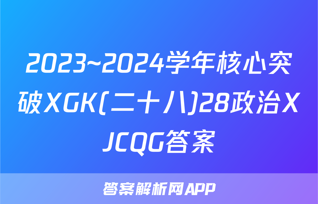 2023~2024学年核心突破XGK(二十八)28政治XJCQG答案