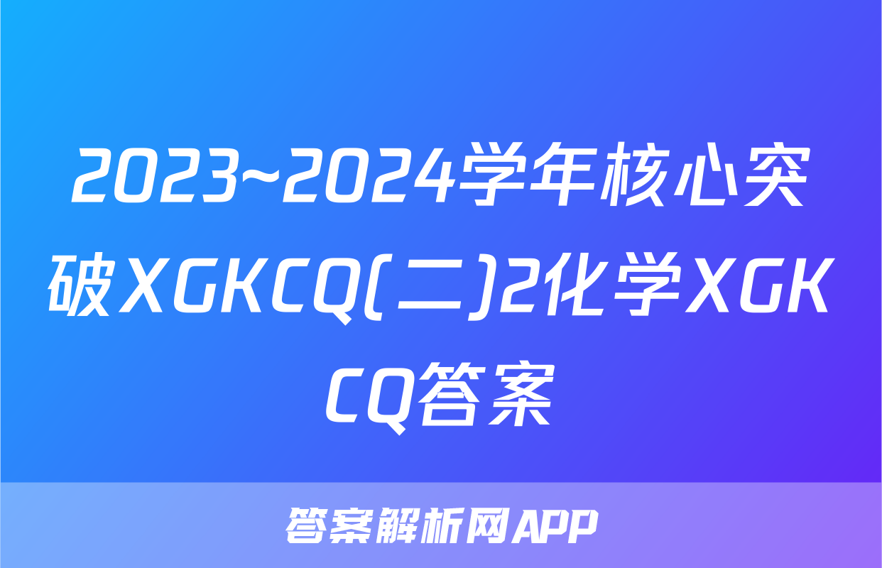 2023~2024学年核心突破XGKCQ(二)2化学XGKCQ答案